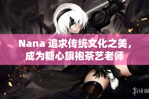 Nana 追求传统文化之美，成为糖心旗袍茶艺老师