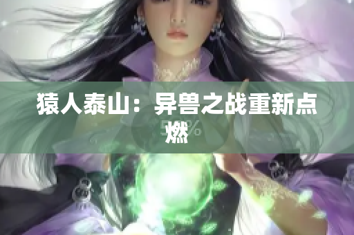 猿人泰山：异兽之战重新点燃