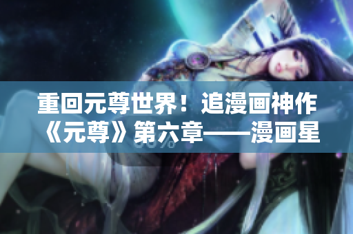 重回元尊世界！追漫画神作《元尊》第六章——漫画星球