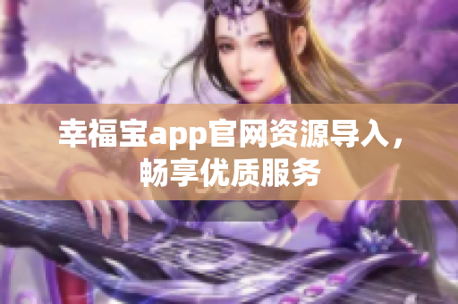 幸福宝app官网资源导入，畅享优质服务
