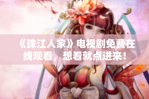 《珠江人家》电视剧免费在线观看，想看就点进来！