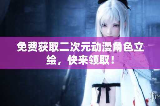 免费获取二次元动漫角色立绘，快来领取！