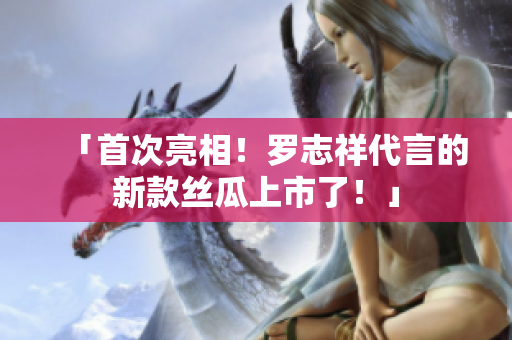 「首次亮相！罗志祥代言的新款丝瓜上市了！」