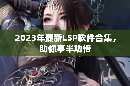 2023年最新LSP软件合集，助你事半功倍