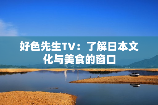 好色先生TV：了解日本文化与美食的窗口