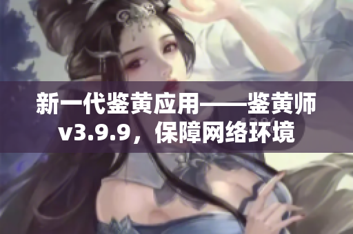 新一代鉴黄应用——鉴黄师v3.9.9，保障网络环境