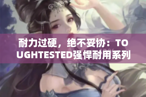 耐力过硬，绝不妥协：TOUGHTESTED强悍耐用系列