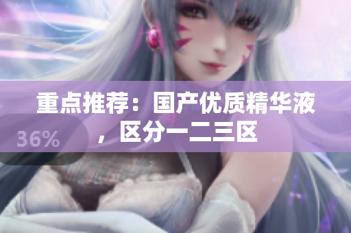 重点推荐：国产优质精华液，区分一二三区