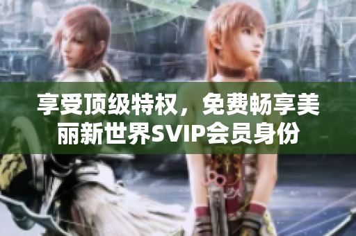 享受顶级特权，免费畅享美丽新世界SVIP会员身份