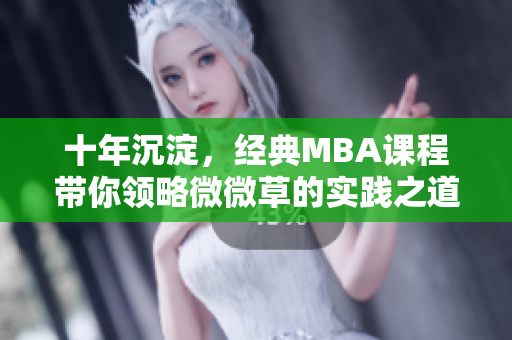 十年沉淀，经典MBA课程带你领略微微草的实践之道