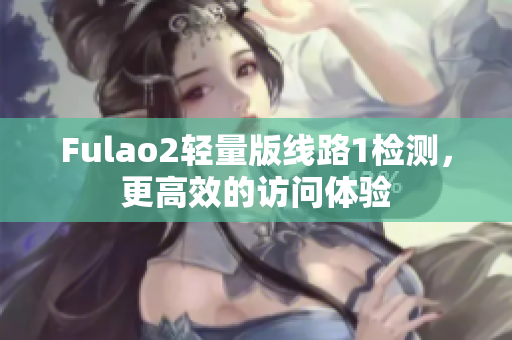 Fulao2轻量版线路1检测，更高效的访问体验