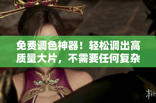 免费调色神器！轻松调出高质量大片，不需要任何复杂技巧！