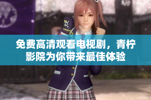 免费高清观看电视剧，青柠影院为你带来最佳体验