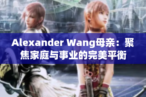 Alexander Wang母亲：聚焦家庭与事业的完美平衡