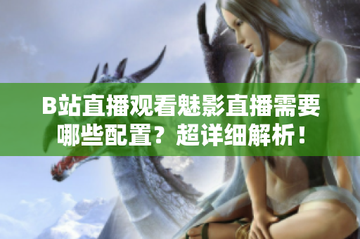 B站直播观看魅影直播需要哪些配置？超详细解析！