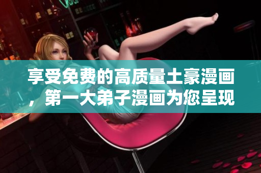 享受免费的高质量土豪漫画，第一大弟子漫画为您呈现
