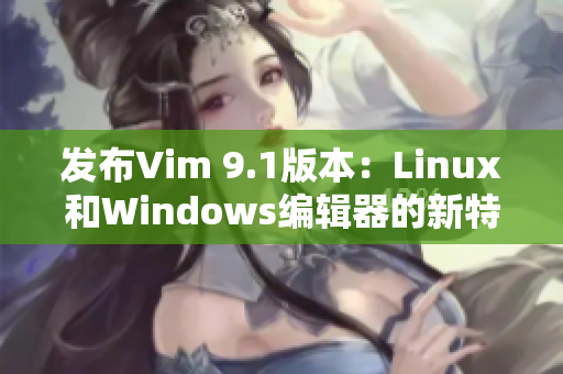 发布Vim 9.1版本：Linux和Windows编辑器的新特性