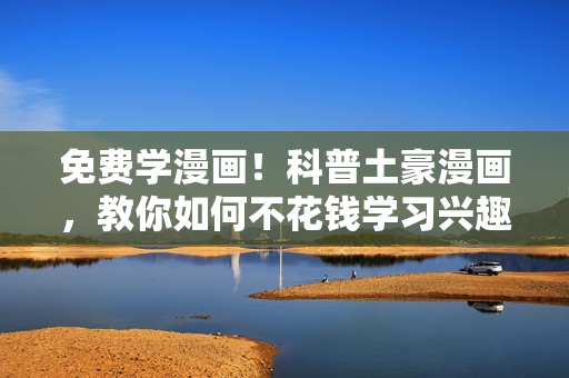 免费学漫画！科普土豪漫画，教你如何不花钱学习兴趣爱好！