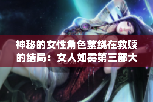 神秘的女性角色萦绕在救赎的结局：女人如雾第三部大结局