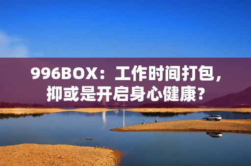 996BOX：工作时间打包，抑或是开启身心健康？
