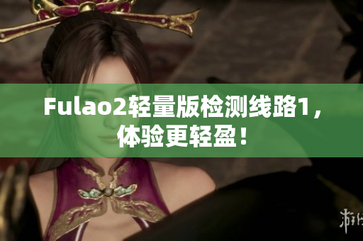 Fulao2轻量版检测线路1，体验更轻盈！