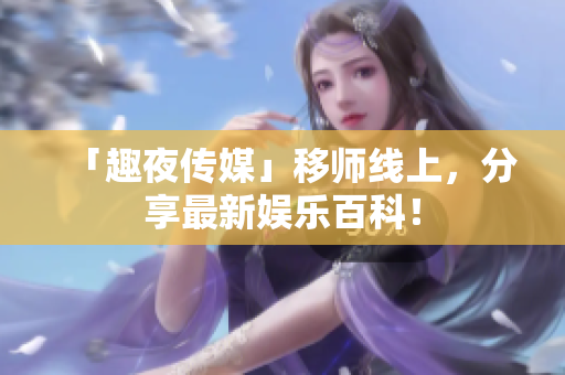 「趣夜传媒」移师线上，分享最新娱乐百科！