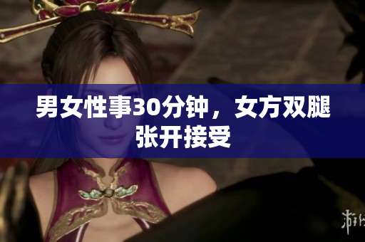 男女性事30分钟，女方双腿张开接受