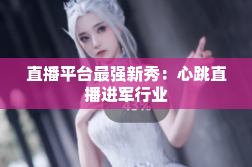直播平台最强新秀：心跳直播进军行业