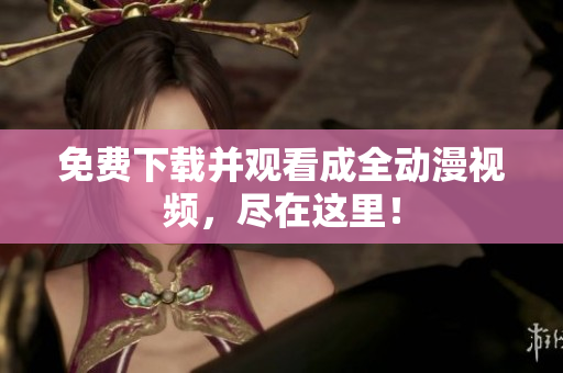 免费下载并观看成全动漫视频，尽在这里！