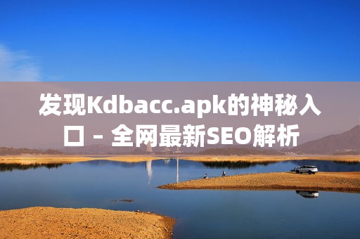 发现Kdbacc.apk的神秘入口 – 全网最新SEO解析