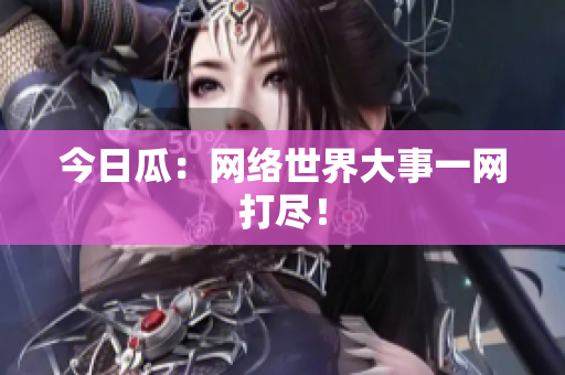 今日瓜：网络世界大事一网打尽！