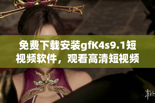 免费下载安装gfK4s9.1短视频软件，观看高清短视频！