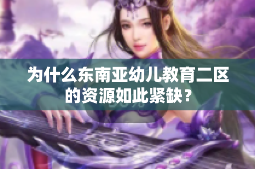 为什么东南亚幼儿教育二区的资源如此紧缺？