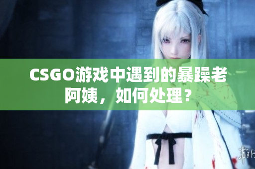 CSGO游戏中遇到的暴躁老阿姨，如何处理？