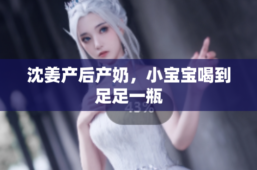 沈姜产后产奶，小宝宝喝到足足一瓶