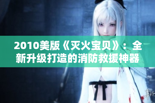 2010美版《灭火宝贝》：全新升级打造的消防救援神器