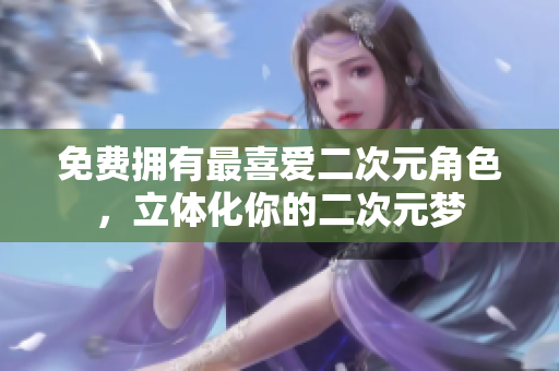 免费拥有最喜爱二次元角色，立体化你的二次元梦