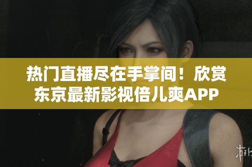 热门直播尽在手掌间！欣赏东京最新影视倍儿爽APP