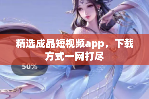 精选成品短视频app，下载方式一网打尽