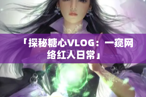 「探秘糖心VLOG：一窥网络红人日常」