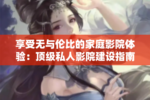 享受无与伦比的家庭影院体验：顶级私人影院建设指南