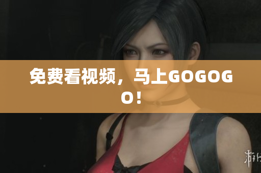免费看视频，马上GOGOGO！