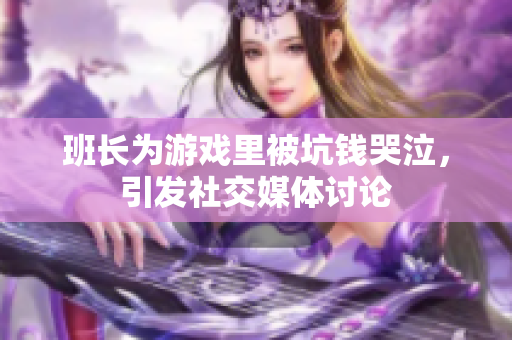 班长为游戏里被坑钱哭泣，引发社交媒体讨论
