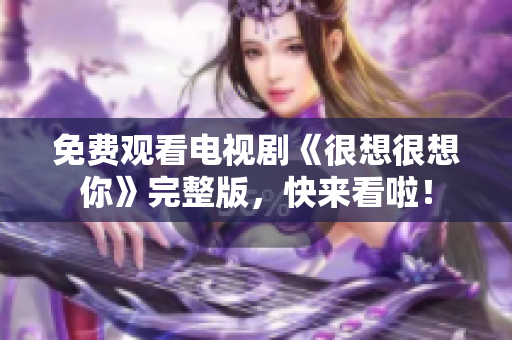 免费观看电视剧《很想很想你》完整版，快来看啦！