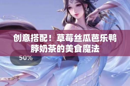 创意搭配！草莓丝瓜芭乐鸭脖奶茶的美食魔法