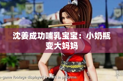 沈姜成功哺乳宝宝：小奶瓶变大妈妈