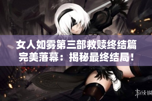 女人如雾第三部救赎终结篇完美落幕：揭秘最终结局！