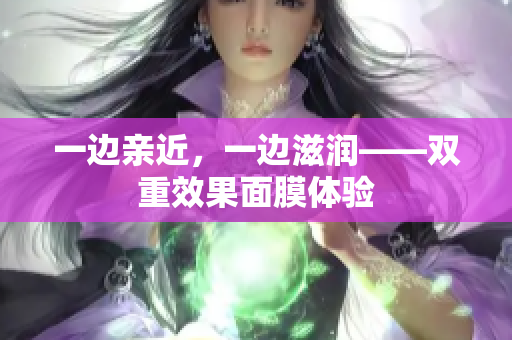 一边亲近，一边滋润——双重效果面膜体验