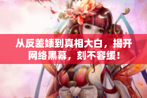 从反差婊到真相大白，揭开网络黑幕，刻不容缓！