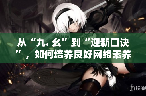 从“九. 幺”到“迎新口诀”，如何培养良好网络素养